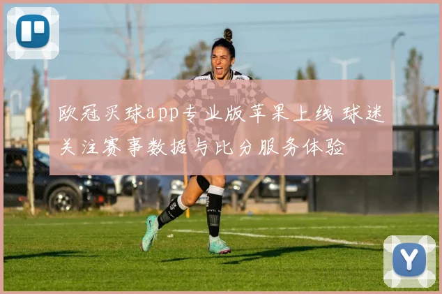 欧冠买球app专业版苹果上线 球迷关注赛事数据与比分服务体验