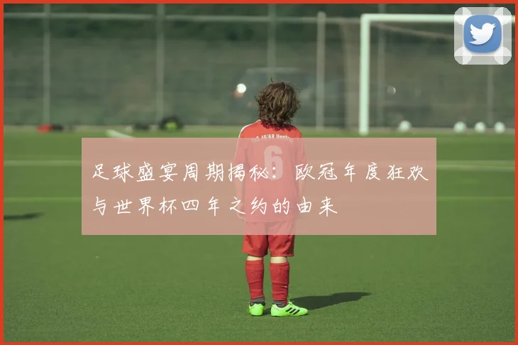 足球盛宴周期揭秘：欧冠年度狂欢与世界杯四年之约的由来