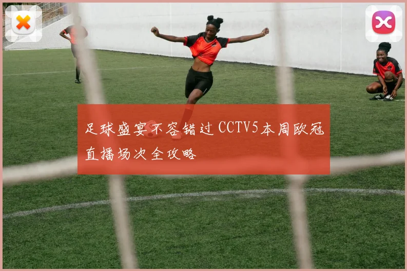 足球盛宴不容错过 CCTV5本周欧冠直播场次全攻略
