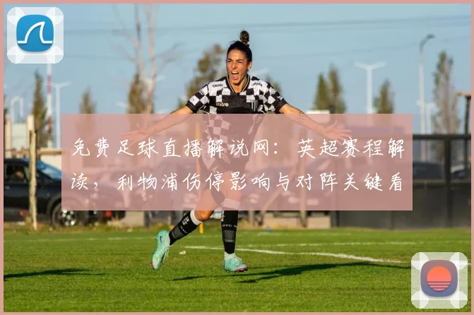 免费足球直播解说网:英超赛程解读,利物浦伤停影响与对阵关键看点