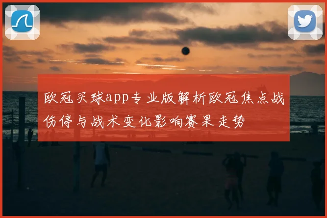 欧冠买球app专业版解析欧冠焦点战伤停与战术变化影响赛果走势