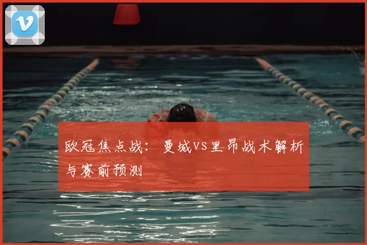 欧冠焦点战:曼城vs里昂战术解析与赛前预测