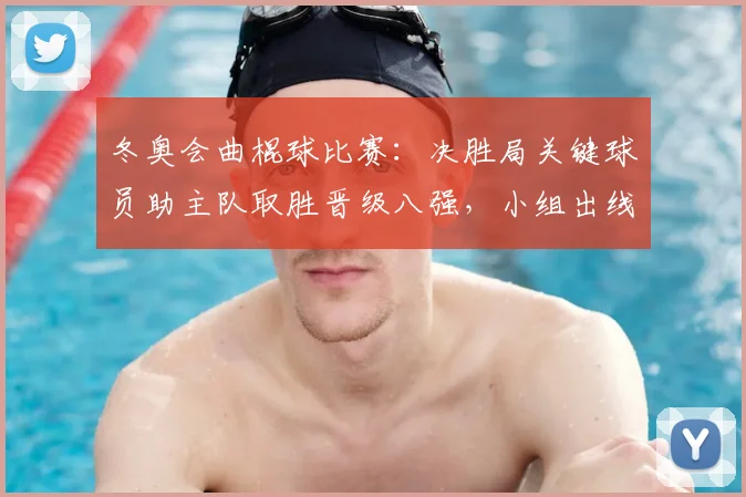 冬奥会曲棍球比赛：决胜局关键球员助主队取胜晋级八强，小组出线形势生变