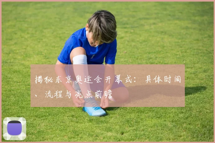 揭秘东京奥运会开幕式：具体时间、流程与亮点前瞻