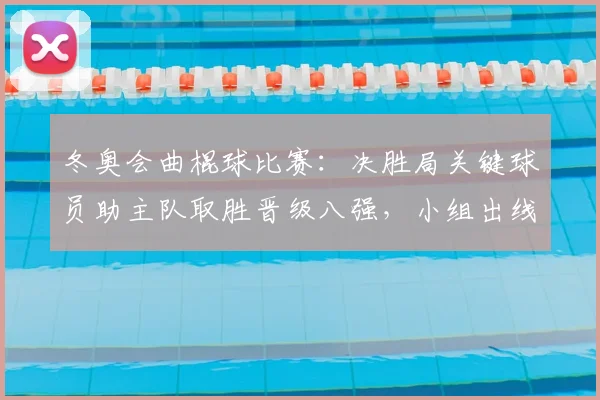 冬奥会曲棍球比赛：决胜局关键球员助主队取胜晋级八强，小组出线形势生变