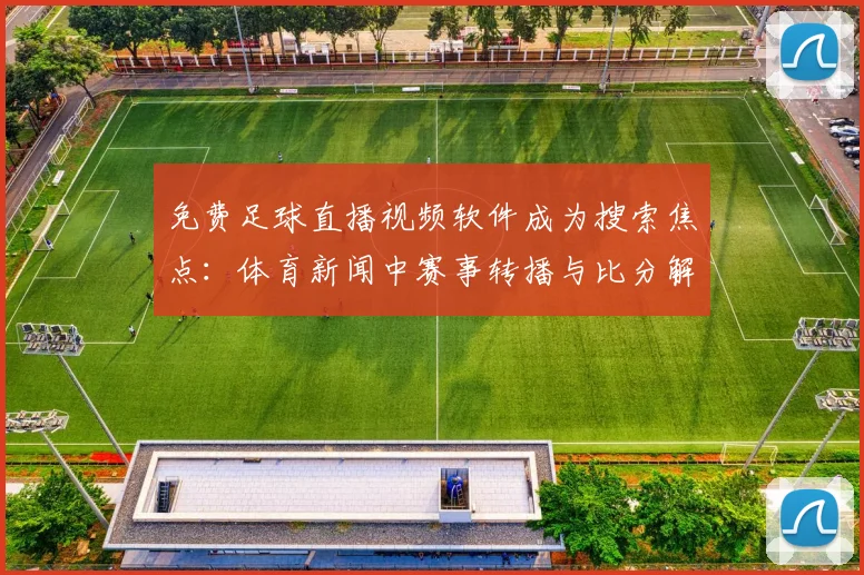 免费足球直播视频软件成为搜索焦点：体育新闻中赛事转播与比分解读需求增加